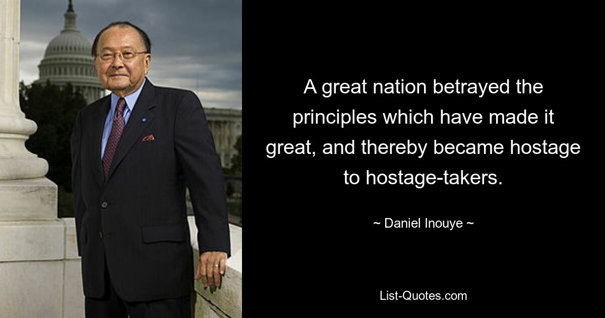 A great nation betrayed the principles which have made it great, and thereby became hostage to hostage-takers. — © Daniel Inouye