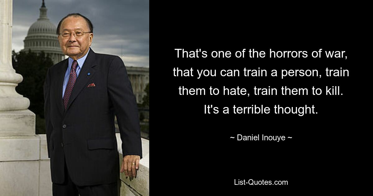 That's one of the horrors of war, that you can train a person, train them to hate, train them to kill. It's a terrible thought. — © Daniel Inouye