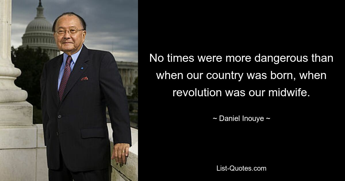 No times were more dangerous than when our country was born, when revolution was our midwife. — © Daniel Inouye