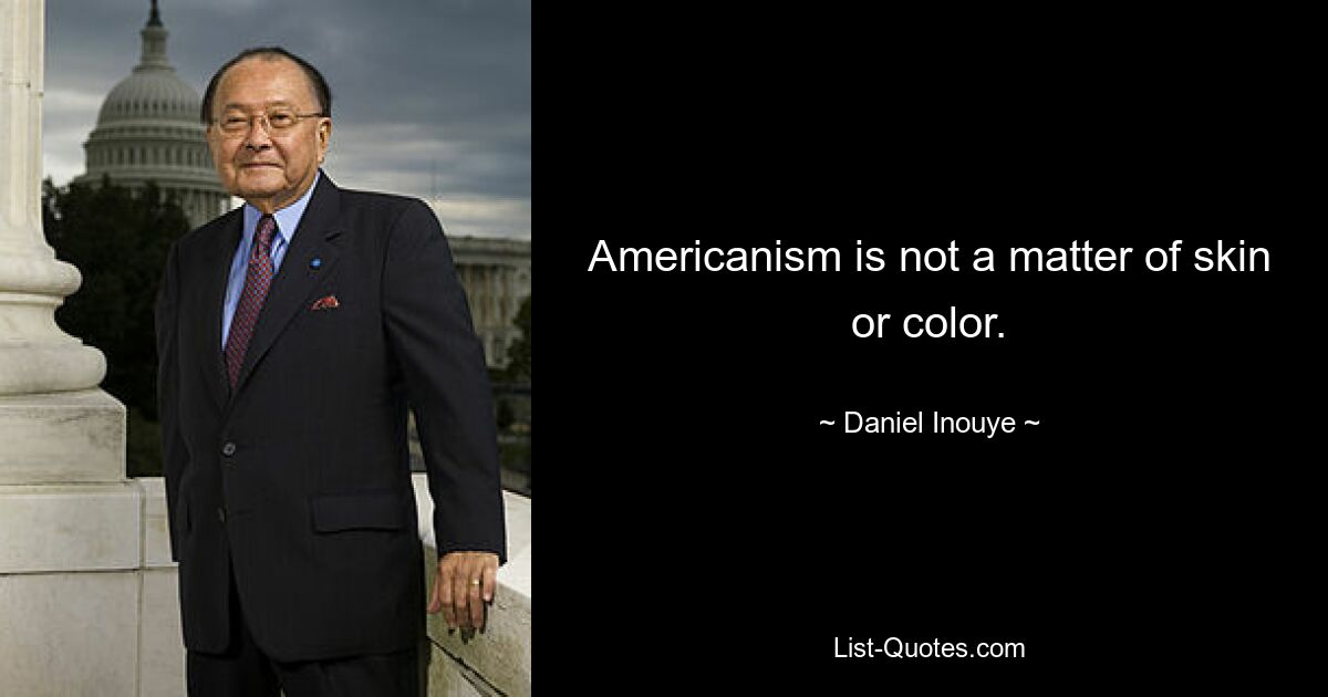 Americanism is not a matter of skin or color. — © Daniel Inouye