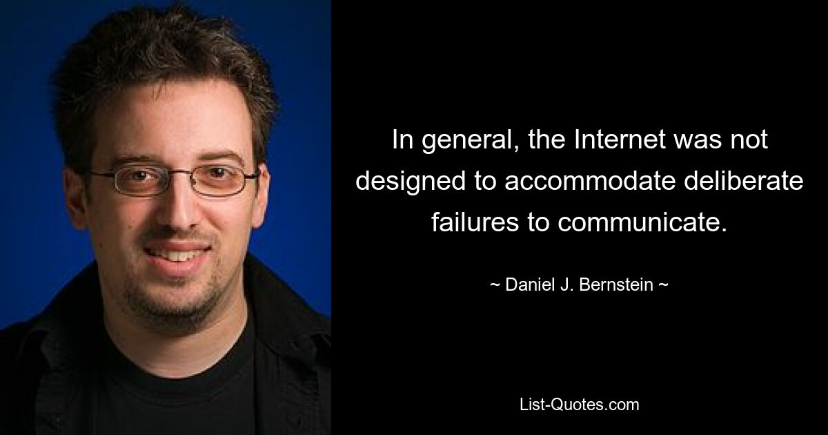 In general, the Internet was not designed to accommodate deliberate failures to communicate. — © Daniel J. Bernstein