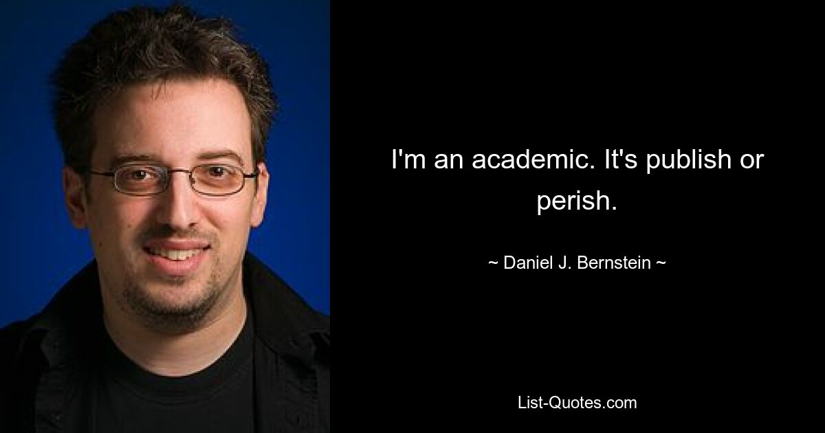 I'm an academic. It's publish or perish. — © Daniel J. Bernstein