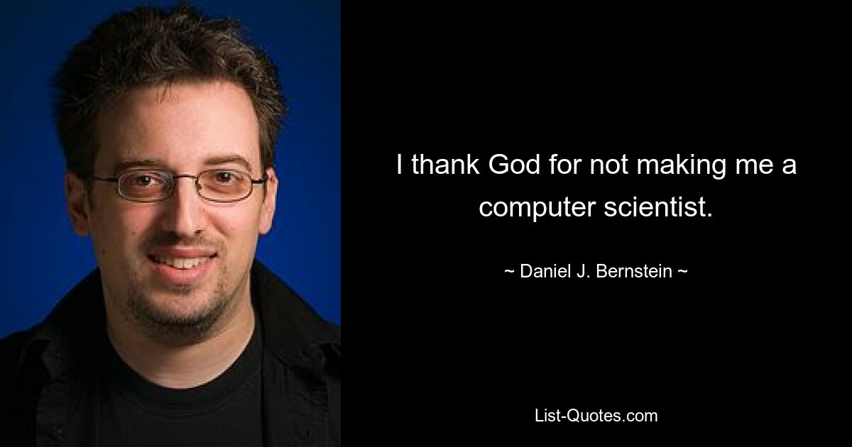 I thank God for not making me a computer scientist. — © Daniel J. Bernstein