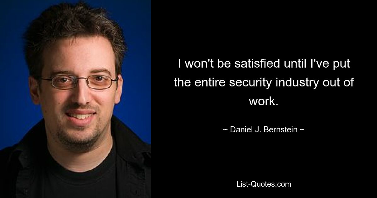 I won't be satisfied until I've put the entire security industry out of work. — © Daniel J. Bernstein