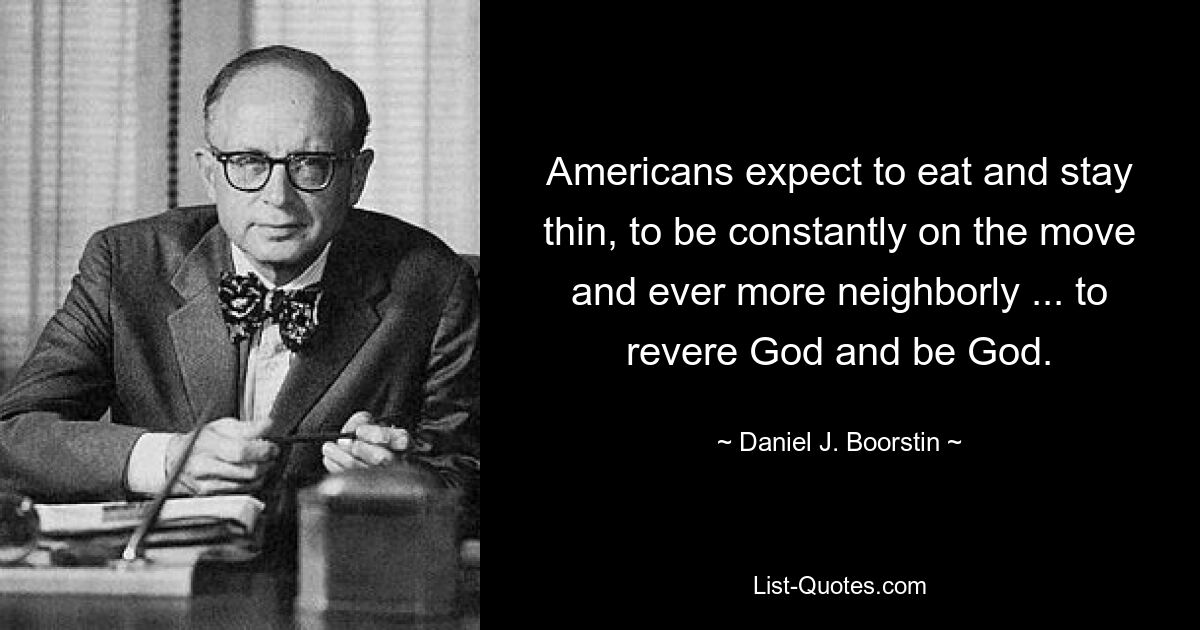 Americans expect to eat and stay thin, to be constantly on the move and ever more neighborly ... to revere God and be God. — © Daniel J. Boorstin