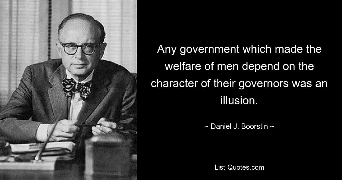 Any government which made the welfare of men depend on the character of their governors was an illusion. — © Daniel J. Boorstin