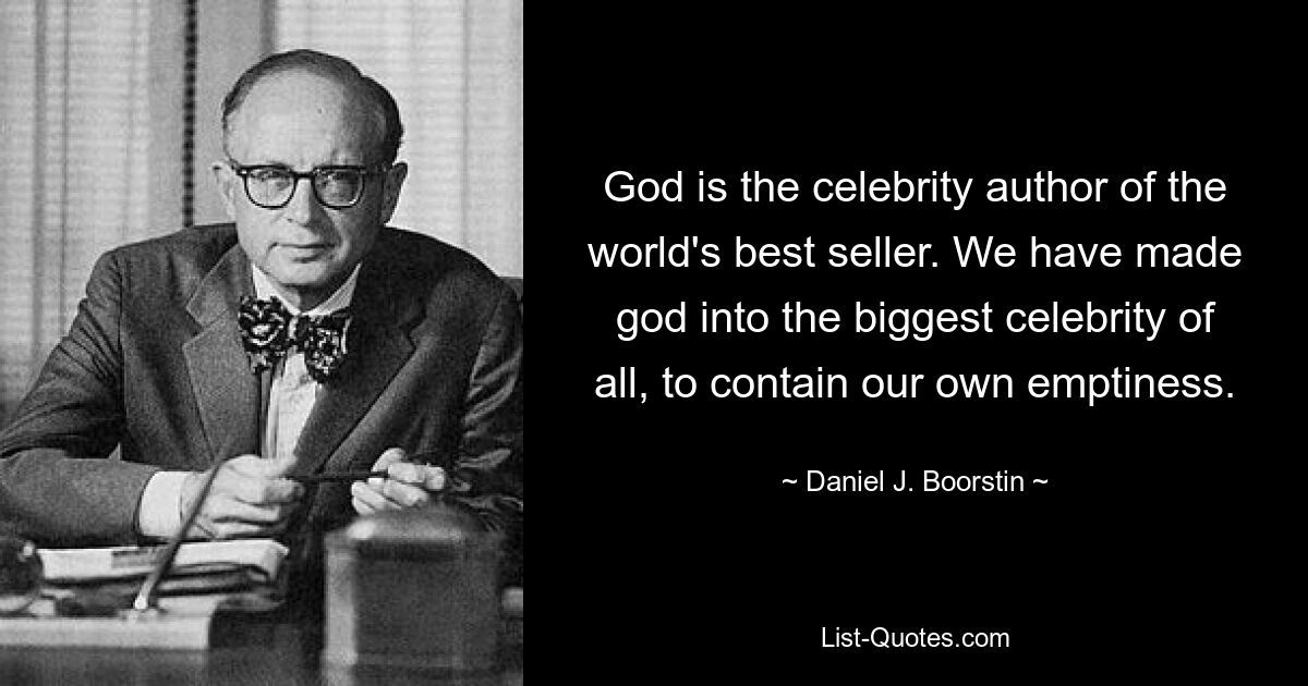 God is the celebrity author of the world's best seller. We have made god into the biggest celebrity of all, to contain our own emptiness. — © Daniel J. Boorstin