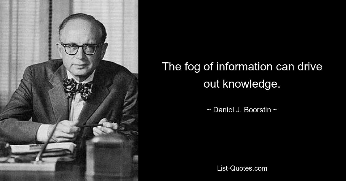 The fog of information can drive out knowledge. — © Daniel J. Boorstin