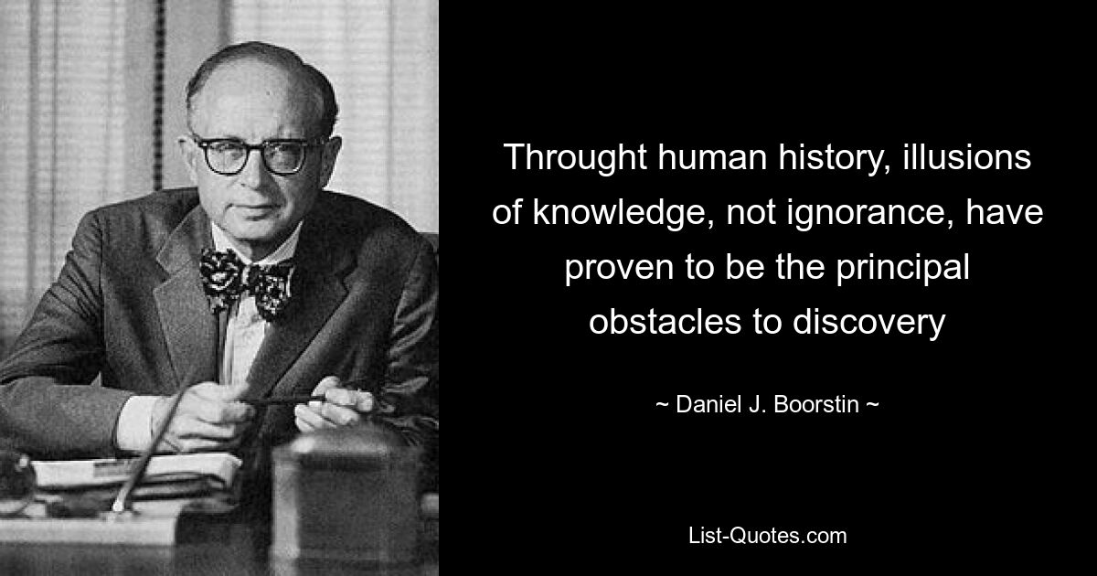 Throught human history, illusions of knowledge, not ignorance, have proven to be the principal obstacles to discovery — © Daniel J. Boorstin