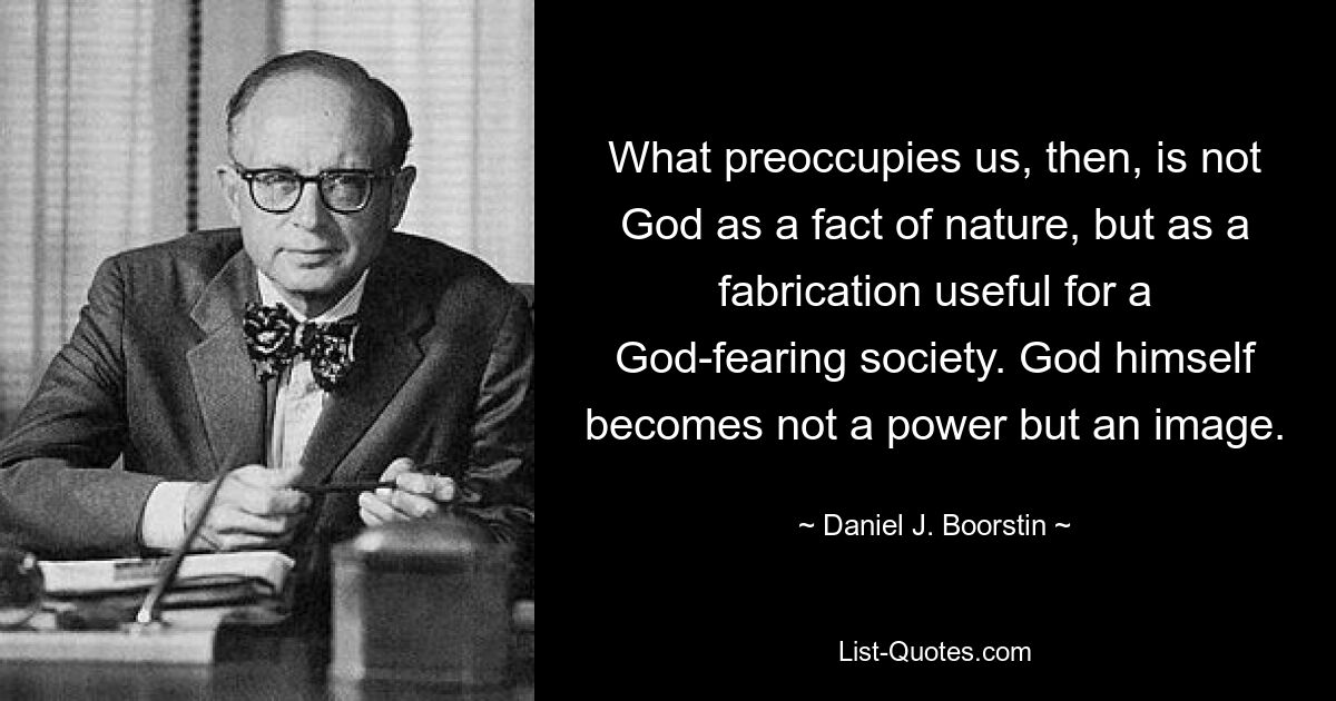 What preoccupies us, then, is not God as a fact of nature, but as a fabrication useful for a God-fearing society. God himself becomes not a power but an image. — © Daniel J. Boorstin