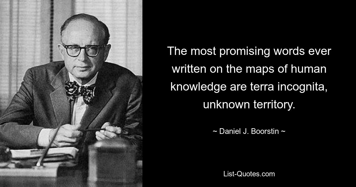 The most promising words ever written on the maps of human knowledge are terra incognita, unknown territory. — © Daniel J. Boorstin