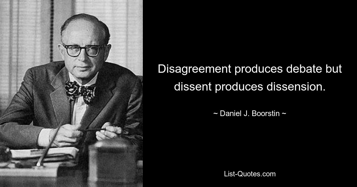 Disagreement produces debate but dissent produces dissension. — © Daniel J. Boorstin