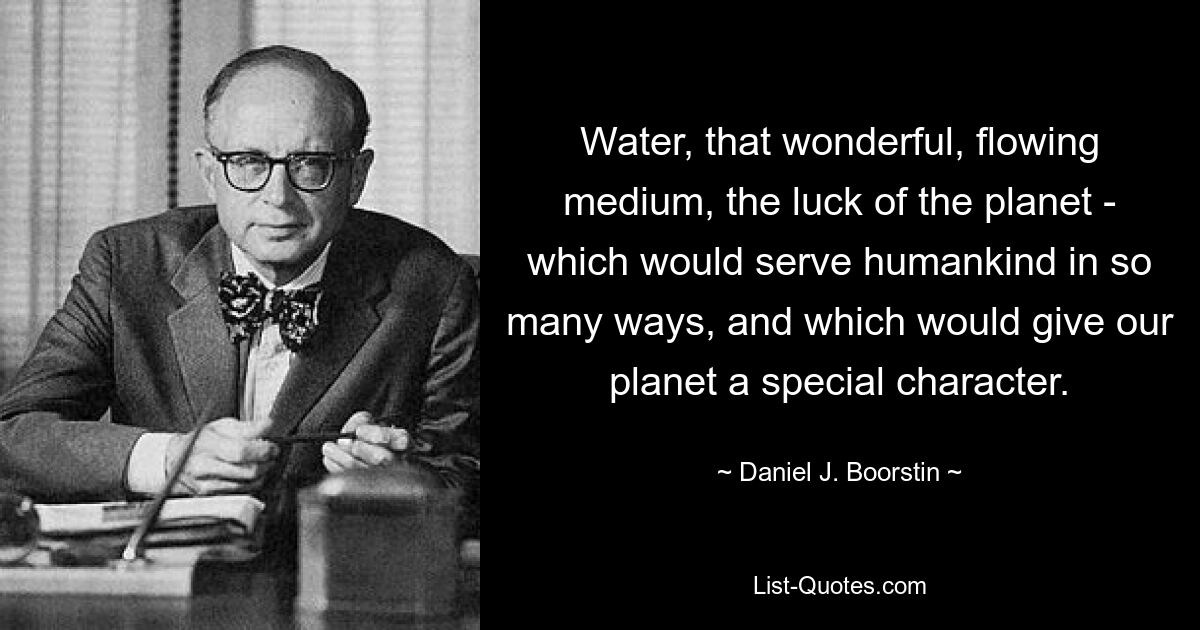 Water, that wonderful, flowing medium, the luck of the planet - which would serve humankind in so many ways, and which would give our planet a special character. — © Daniel J. Boorstin