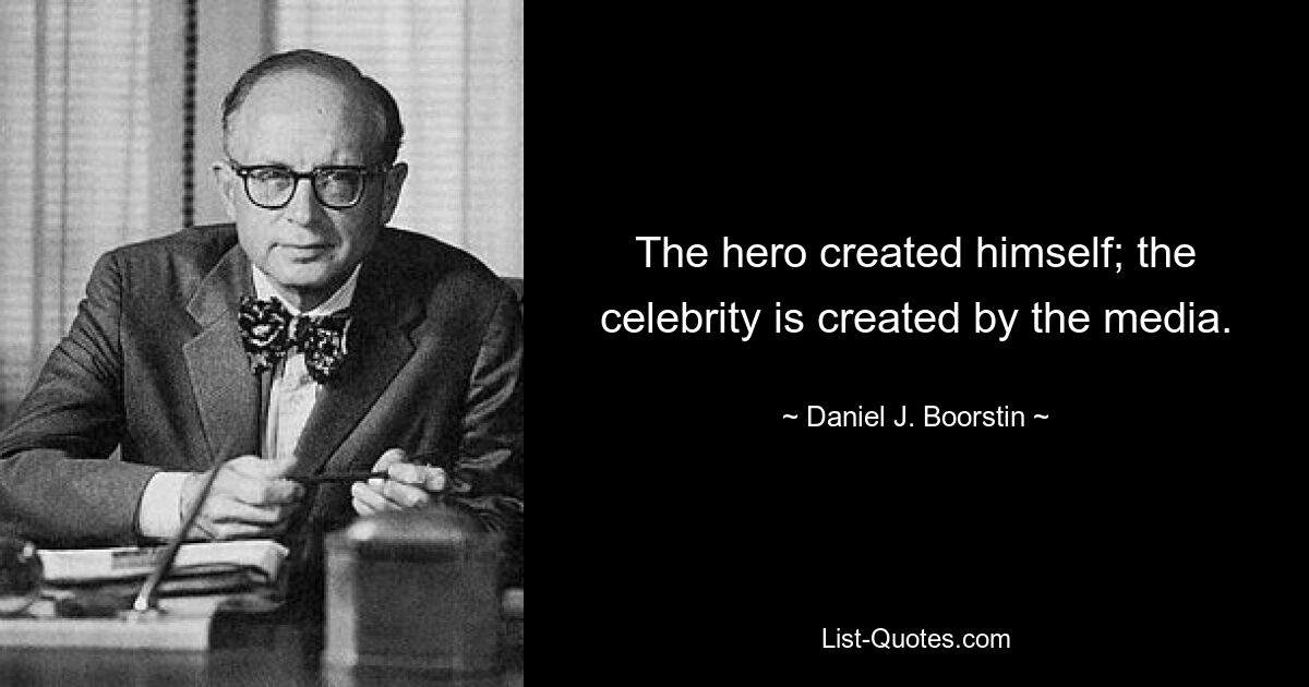 The hero created himself; the celebrity is created by the media. — © Daniel J. Boorstin