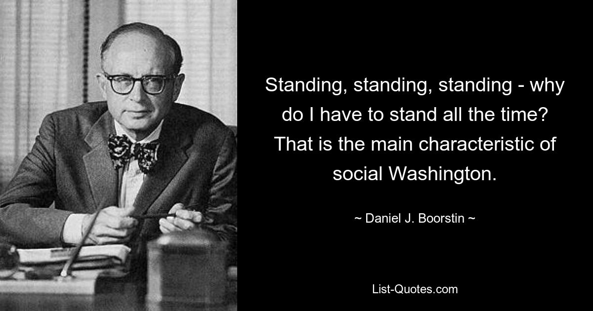 Standing, standing, standing - why do I have to stand all the time? That is the main characteristic of social Washington. — © Daniel J. Boorstin