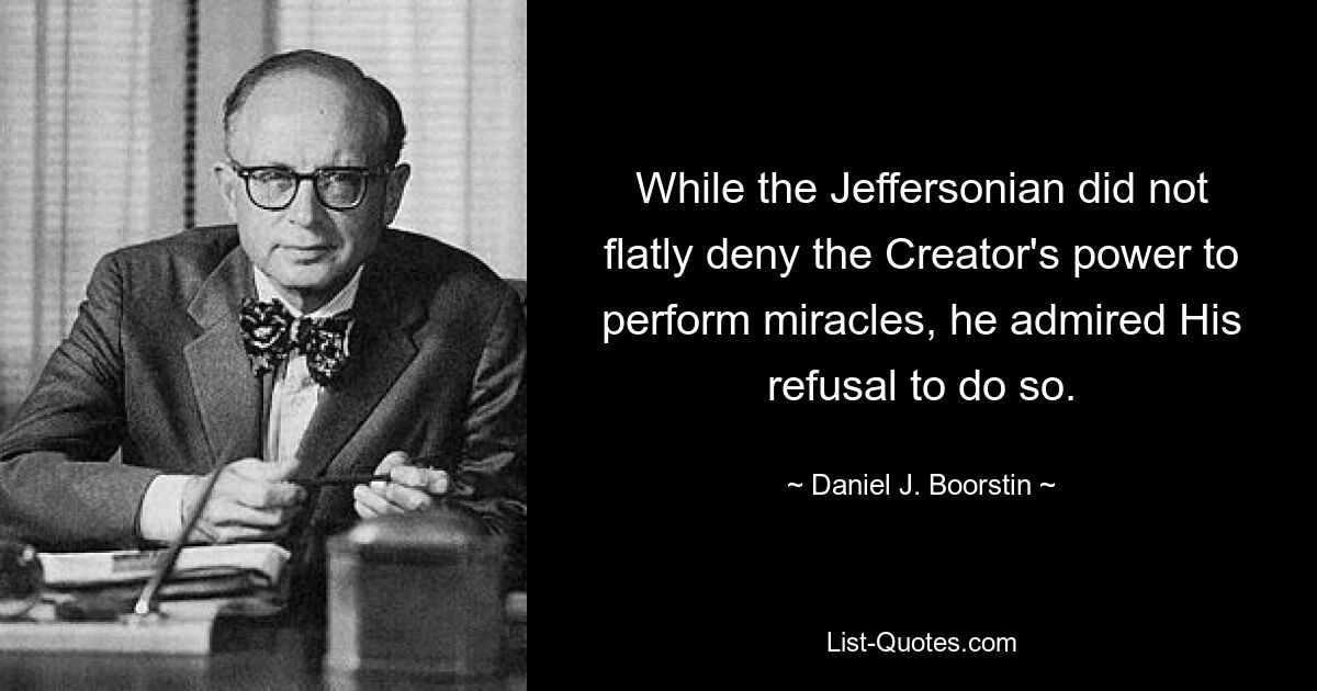 While the Jeffersonian did not flatly deny the Creator's power to perform miracles, he admired His refusal to do so. — © Daniel J. Boorstin