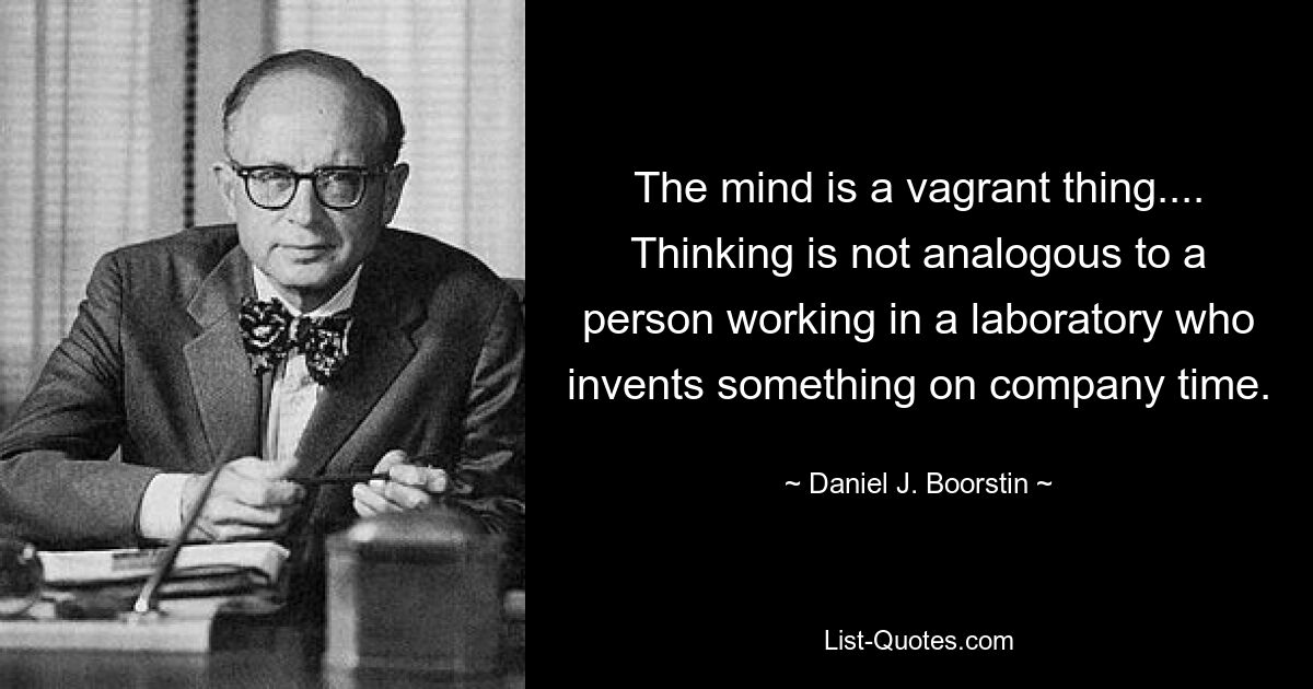 The mind is a vagrant thing.... Thinking is not analogous to a person working in a laboratory who invents something on company time. — © Daniel J. Boorstin