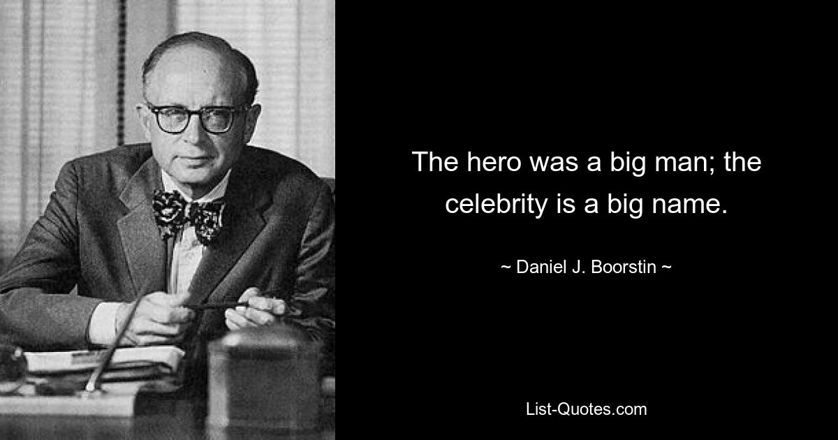 The hero was a big man; the celebrity is a big name. — © Daniel J. Boorstin