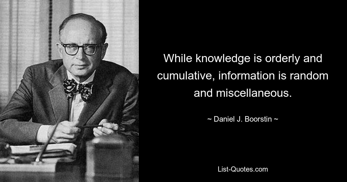 While knowledge is orderly and cumulative, information is random and miscellaneous. — © Daniel J. Boorstin