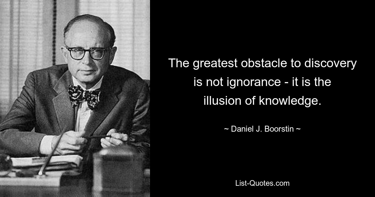 The greatest obstacle to discovery is not ignorance - it is the illusion of knowledge. — © Daniel J. Boorstin