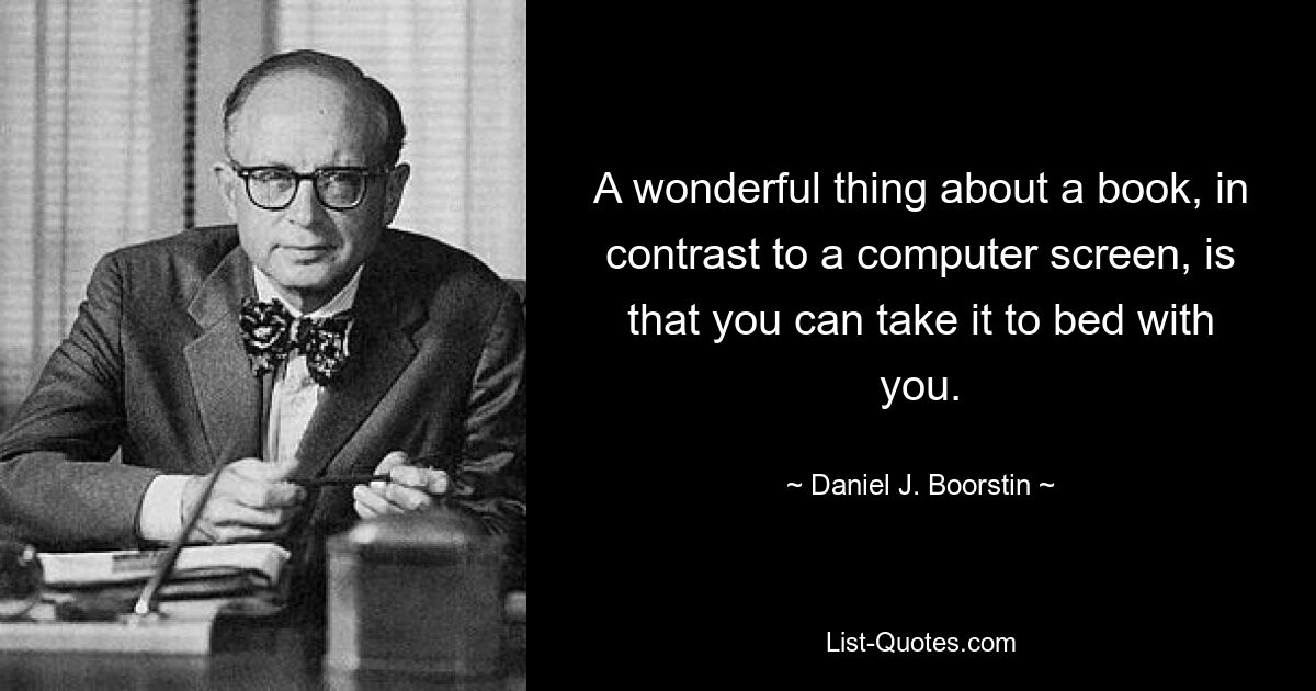 A wonderful thing about a book, in contrast to a computer screen, is that you can take it to bed with you. — © Daniel J. Boorstin