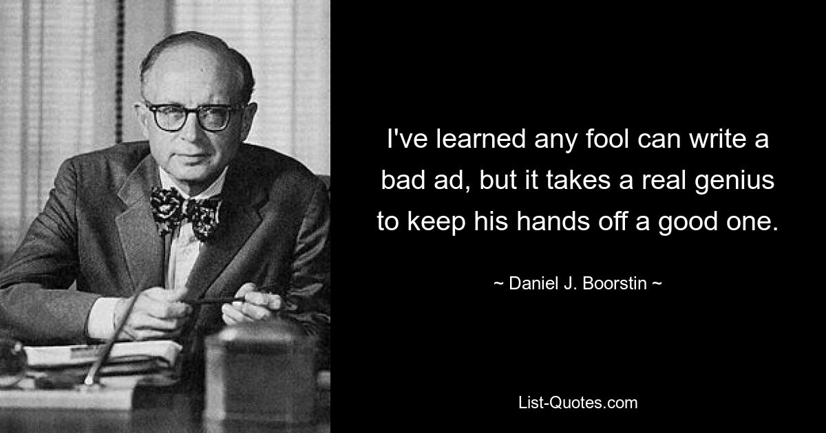 I've learned any fool can write a bad ad, but it takes a real genius to keep his hands off a good one. — © Daniel J. Boorstin