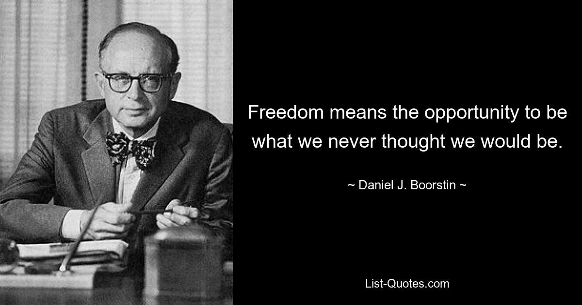 Freedom means the opportunity to be what we never thought we would be. — © Daniel J. Boorstin