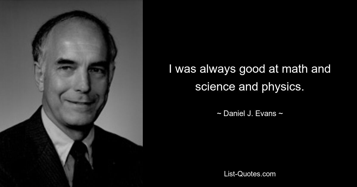 I was always good at math and science and physics. — © Daniel J. Evans