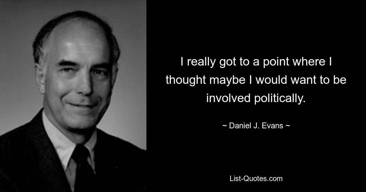 I really got to a point where I thought maybe I would want to be involved politically. — © Daniel J. Evans