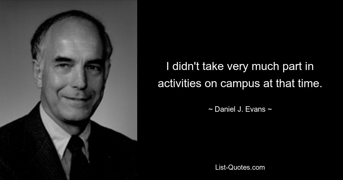 I didn't take very much part in activities on campus at that time. — © Daniel J. Evans