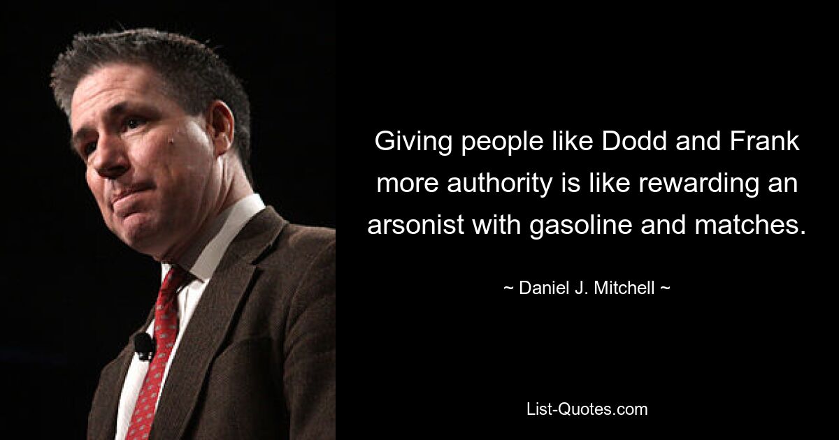 Giving people like Dodd and Frank more authority is like rewarding an arsonist with gasoline and matches. — © Daniel J. Mitchell