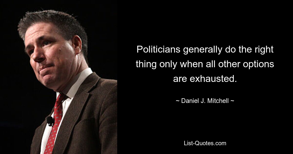 Politicians generally do the right thing only when all other options are exhausted. — © Daniel J. Mitchell