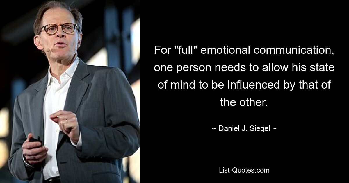 For "full" emotional communication, one person needs to allow his state of mind to be influenced by that of the other. — © Daniel J. Siegel