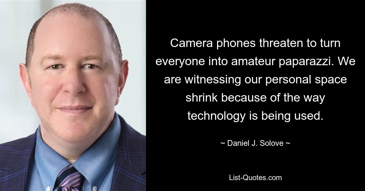 Camera phones threaten to turn everyone into amateur paparazzi. We are witnessing our personal space shrink because of the way technology is being used. — © Daniel J. Solove