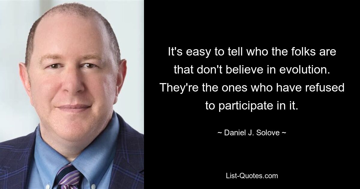 It's easy to tell who the folks are that don't believe in evolution. They're the ones who have refused to participate in it. — © Daniel J. Solove