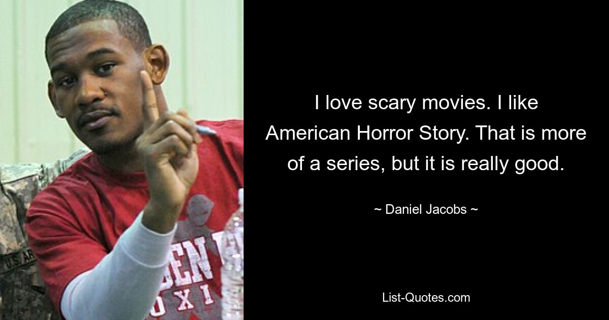 I love scary movies. I like American Horror Story. That is more of a series, but it is really good. — © Daniel Jacobs