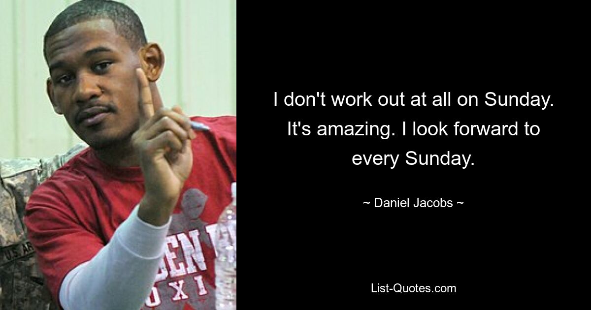 I don't work out at all on Sunday. It's amazing. I look forward to every Sunday. — © Daniel Jacobs