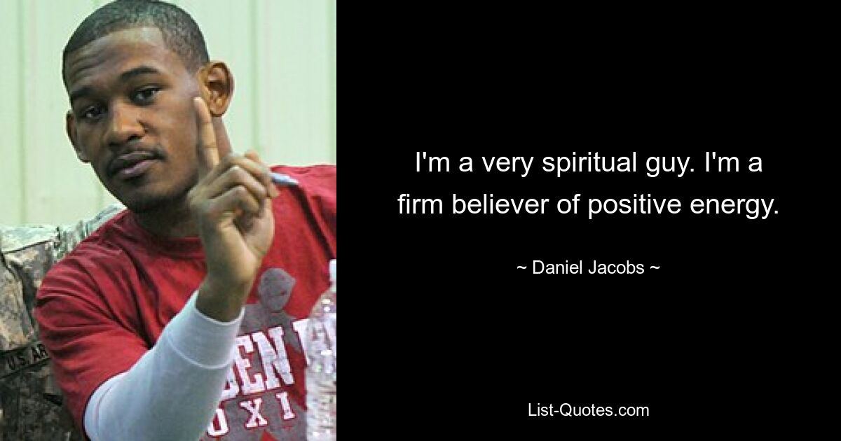 I'm a very spiritual guy. I'm a firm believer of positive energy. — © Daniel Jacobs