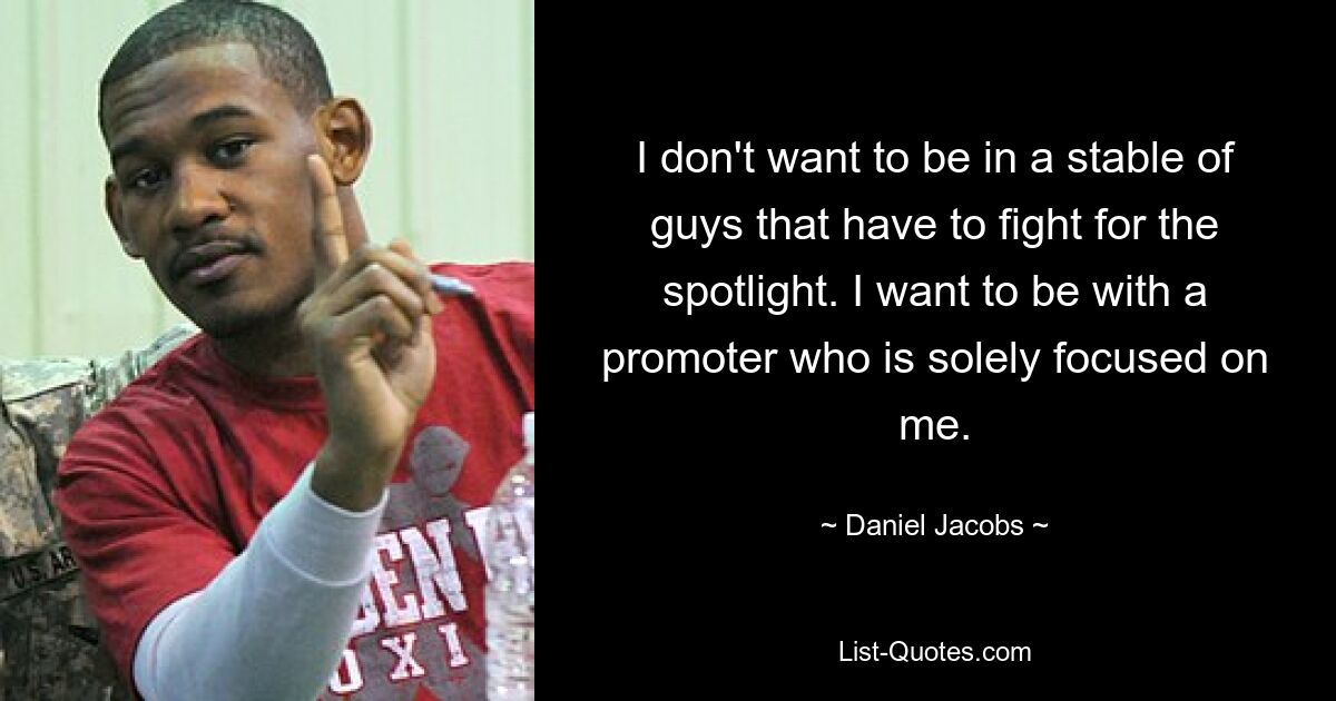 I don't want to be in a stable of guys that have to fight for the spotlight. I want to be with a promoter who is solely focused on me. — © Daniel Jacobs