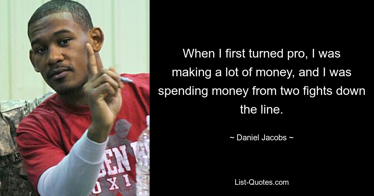 When I first turned pro, I was making a lot of money, and I was spending money from two fights down the line. — © Daniel Jacobs