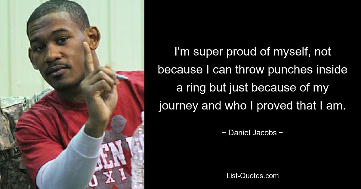 I'm super proud of myself, not because I can throw punches inside a ring but just because of my journey and who I proved that I am. — © Daniel Jacobs