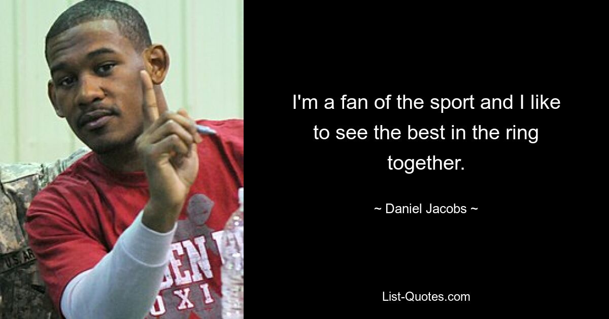 I'm a fan of the sport and I like to see the best in the ring together. — © Daniel Jacobs