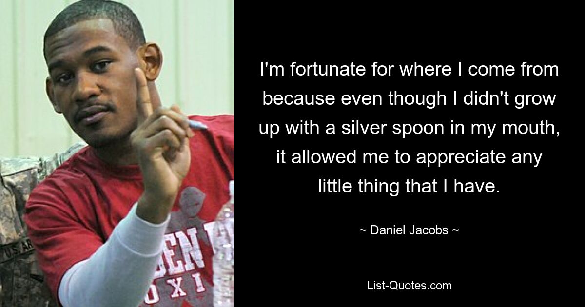 I'm fortunate for where I come from because even though I didn't grow up with a silver spoon in my mouth, it allowed me to appreciate any little thing that I have. — © Daniel Jacobs