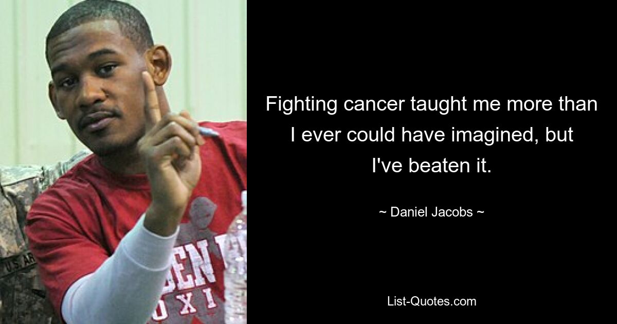 Fighting cancer taught me more than I ever could have imagined, but I've beaten it. — © Daniel Jacobs