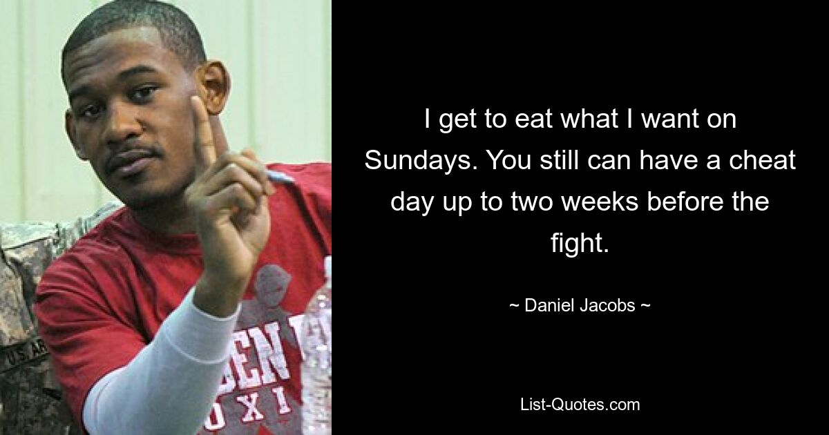 I get to eat what I want on Sundays. You still can have a cheat day up to two weeks before the fight. — © Daniel Jacobs