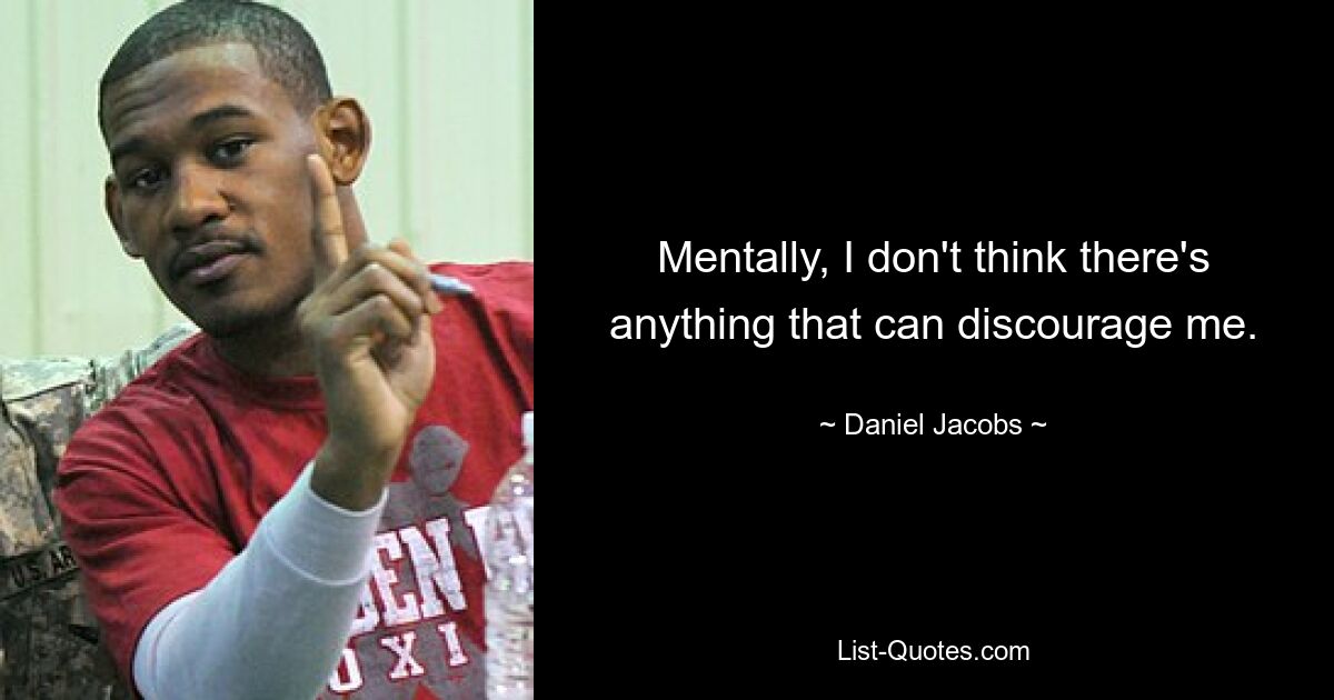 Mentally, I don't think there's anything that can discourage me. — © Daniel Jacobs