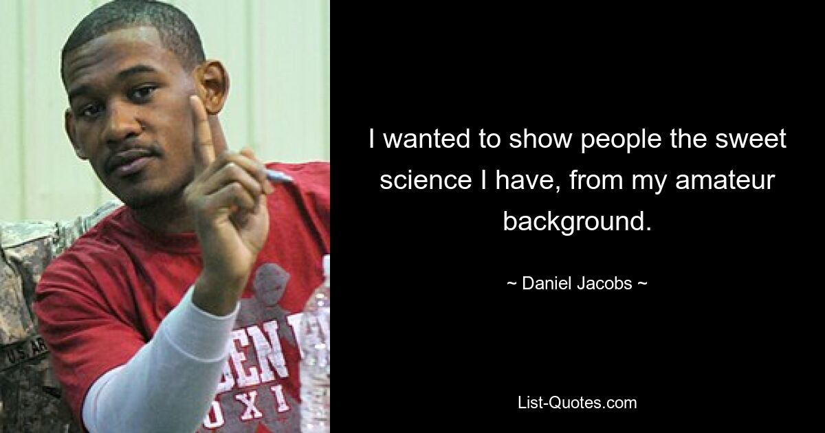 I wanted to show people the sweet science I have, from my amateur background. — © Daniel Jacobs