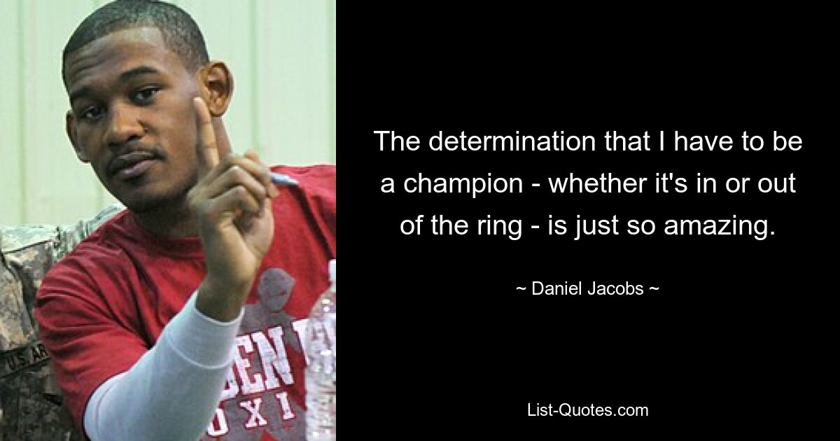 The determination that I have to be a champion - whether it's in or out of the ring - is just so amazing. — © Daniel Jacobs