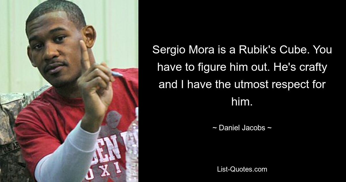 Sergio Mora is a Rubik's Cube. You have to figure him out. He's crafty and I have the utmost respect for him. — © Daniel Jacobs