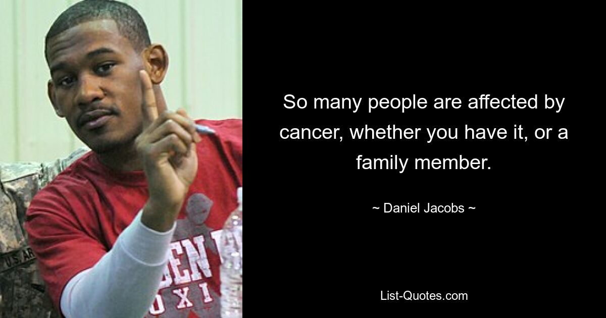 So many people are affected by cancer, whether you have it, or a family member. — © Daniel Jacobs